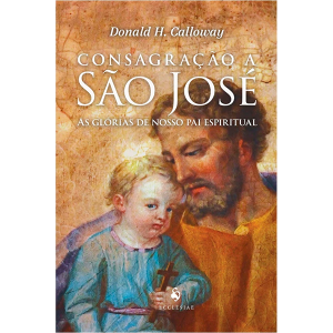 CONSAGRAÇÃO A SÃO JOSÉ - AS GLÓRIAS DE NOSSO PAI ESPIRITUAL